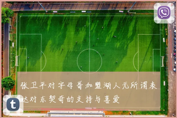 张卫平对字母哥加盟湖人无所谓表达对东契奇的支持与喜爱