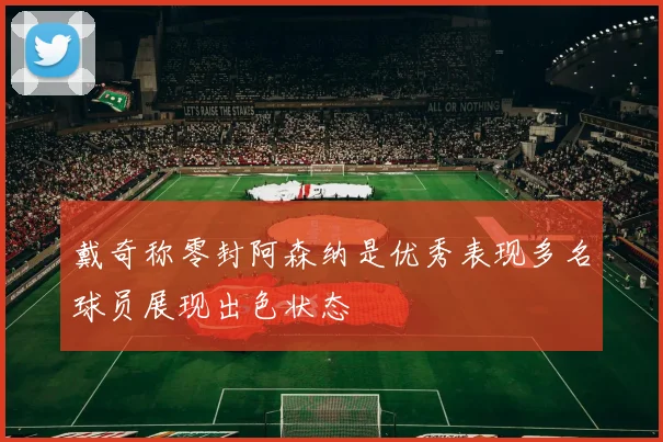 戴奇称零封阿森纳是优秀表现多名球员展现出色状态