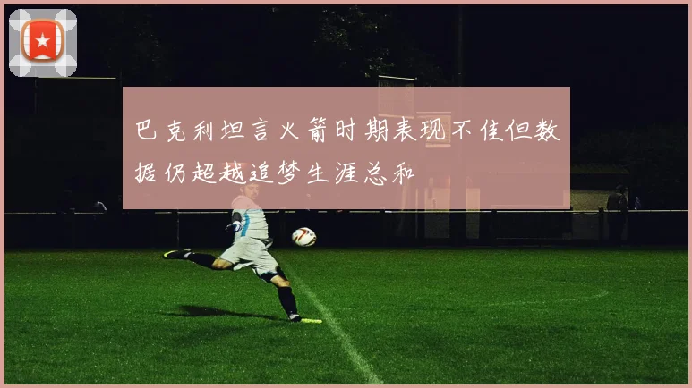 巴克利坦言火箭时期表现不佳但数据仍超越追梦生涯总和