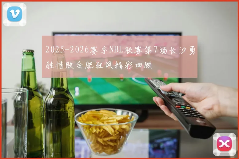 2025-2026赛季NBL联赛第7场长沙勇胜惜败合肥狂风精彩回顾