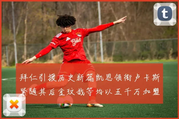 拜仁引援历史新篇凯恩领衔卢卡斯紧随其后金玟哉等均以五千万加盟