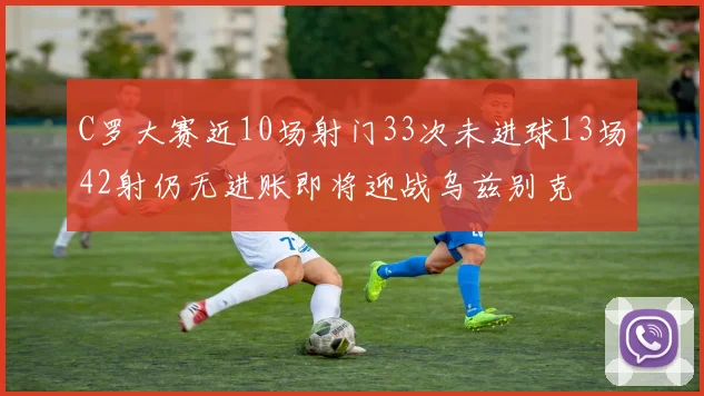 C罗大赛近10场射门33次未进球13场42射仍无进账即将迎战乌兹别克