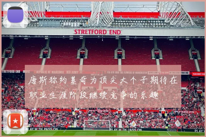 唐斯称约基奇为顶尖大个子期待在职业生涯阶段继续竞争的乐趣
