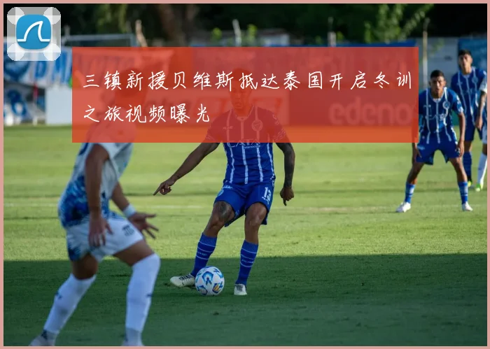 三镇新援贝维斯抵达泰国开启冬训之旅视频曝光