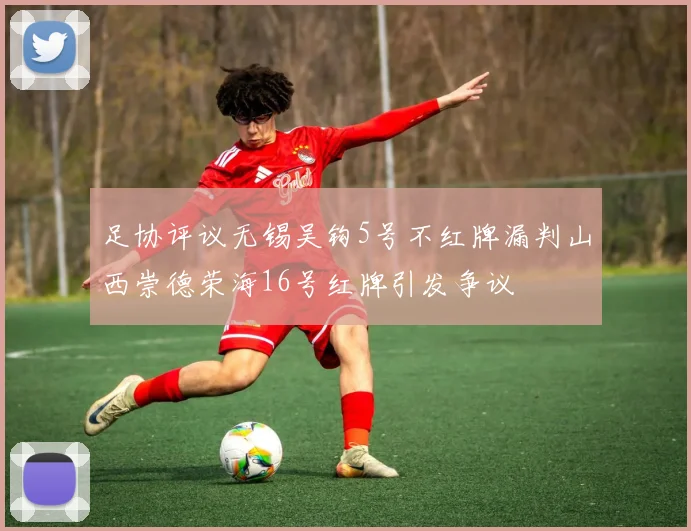 足协评议无锡吴钩5号不红牌漏判山西崇德荣海16号红牌引发争议