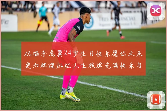 祝福李虎翼24岁生日快乐愿你未来更加辉煌灿烂人生旅途充满快乐与成功