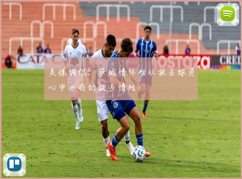 美媒调侃：萨城情怀难以抹去球员心中永存的故乡情结