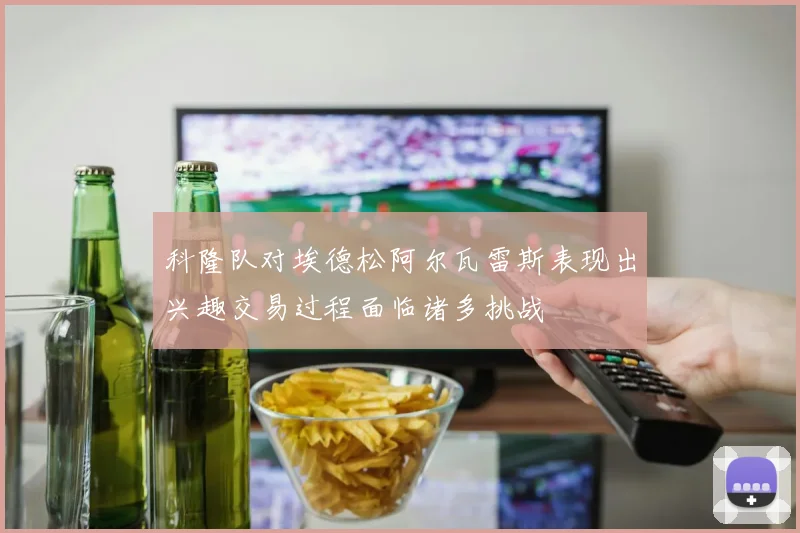 科隆队对埃德松阿尔瓦雷斯表现出兴趣交易过程面临诸多挑战