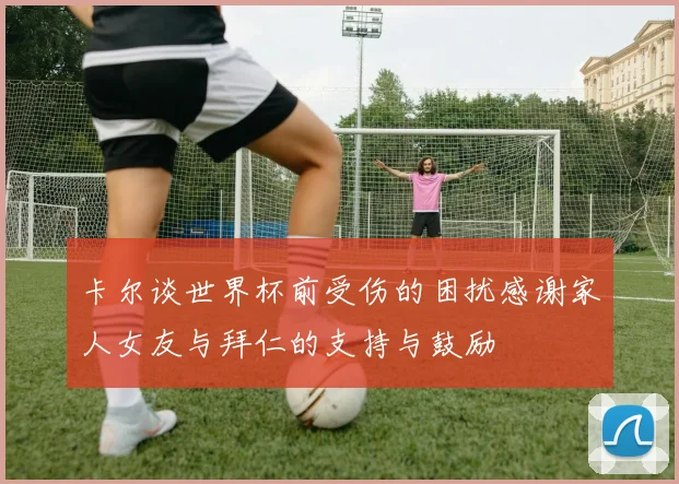 卡尔谈世界杯前受伤的困扰感谢家人女友与拜仁的支持与鼓励