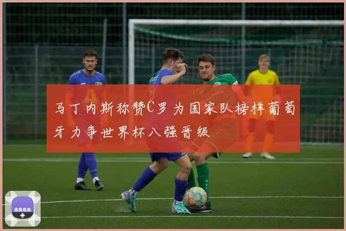 马丁内斯称赞C罗为国家队榜样葡萄牙力争世界杯八强晋级