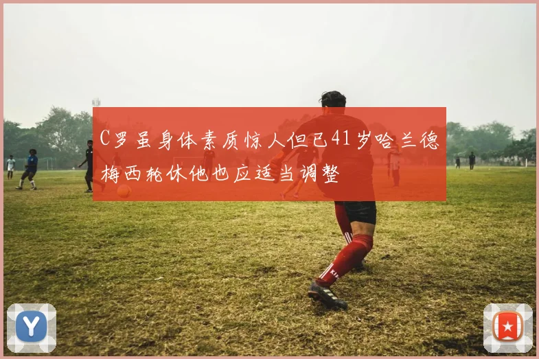 C罗虽身体素质惊人但已41岁哈兰德梅西轮休他也应适当调整