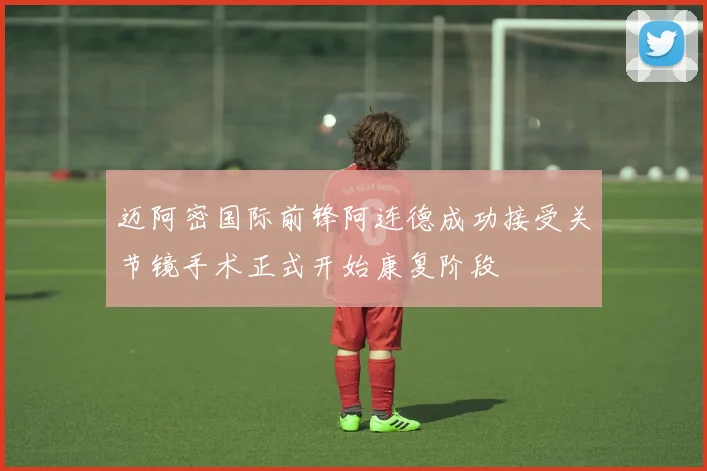 迈阿密国际前锋阿连德成功接受关节镜手术正式开始康复阶段