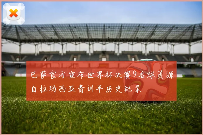 巴萨官方宣布世界杯决赛9名球员源自拉玛西亚青训平历史纪录