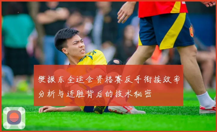 樊振东全运会资格赛反手衔接效率分析与连胜背后的技术秘密
