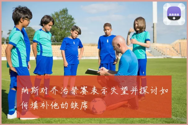 纳斯对乔治禁赛表示失望并探讨如何填补他的缺席