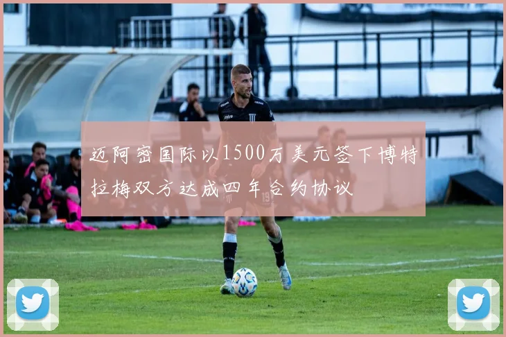 迈阿密国际以1500万美元签下博特拉梅双方达成四年合约协议