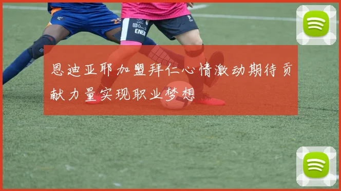 恩迪亚耶加盟拜仁心情激动期待贡献力量实现职业梦想