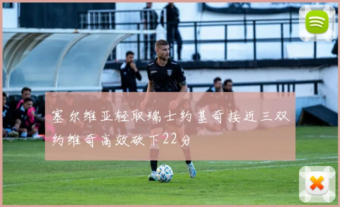 塞尔维亚轻取瑞士约基奇接近三双约维奇高效砍下22分