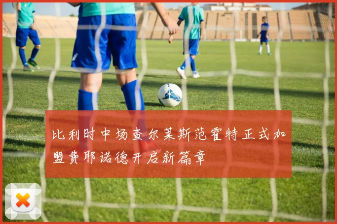 比利时中场查尔莱斯范霍特正式加盟费耶诺德开启新篇章