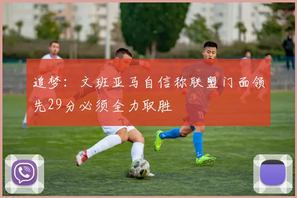 追梦：文班亚马自信称联盟门面领先29分必须全力取胜