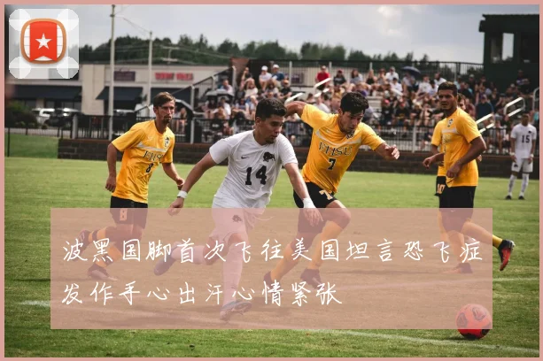 波黑国脚首次飞往美国坦言恐飞症发作手心出汗心情紧张