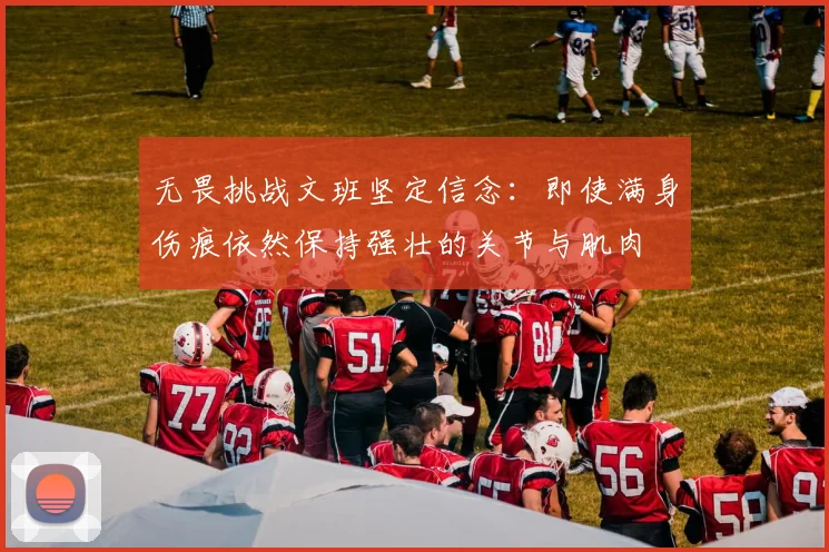 无畏挑战文班坚定信念：即使满身伤痕依然保持强壮的关节与肌肉
