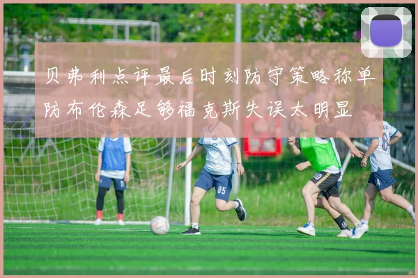 贝弗利点评最后时刻防守策略称单防布伦森足够福克斯失误太明显