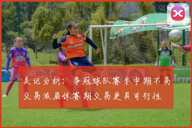 美记分析：争冠球队赛季中期不易交易浓眉休赛期交易更具可行性
