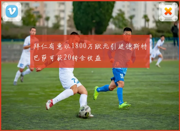 拜仁有意以1800万欧元引进德斯特巴萨可获20转会收益