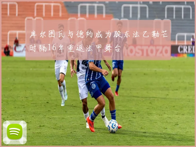 库尔图瓦与德约成为股东法乙勒芒时隔16年重返法甲舞台