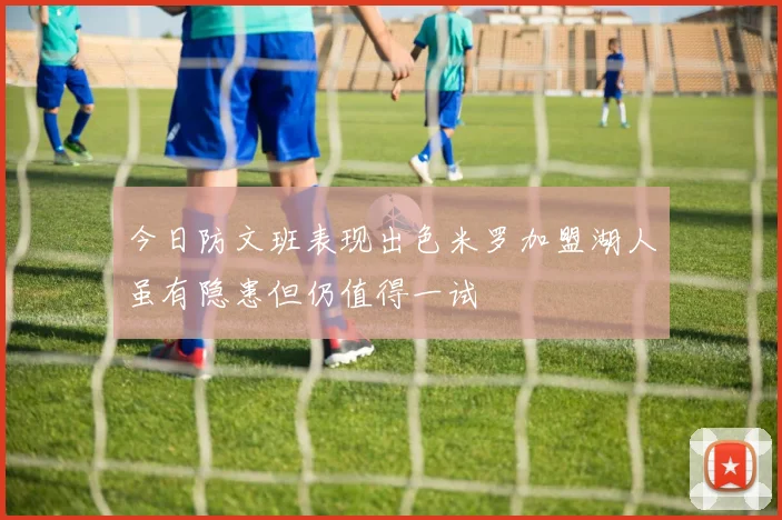 今日防文班表现出色米罗加盟湖人虽有隐患但仍值得一试